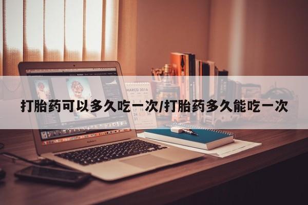 打胎药在线购买微信在线下单打胎药可以多久吃一次/打胎药多久能吃一次