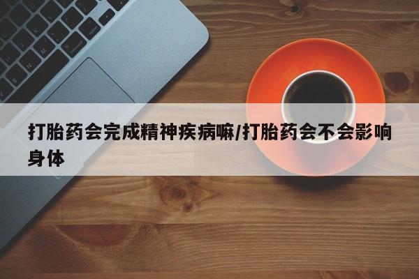 打胎药在线购买微信在线下单打胎药会完成精神疾病嘛/打胎药会不会影响身体
