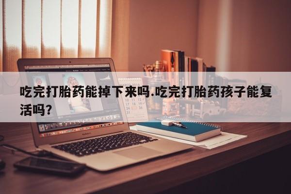 打胎药在线购买微信在线下单吃完打胎药能掉下来吗.吃完打胎药孩子能复活吗？