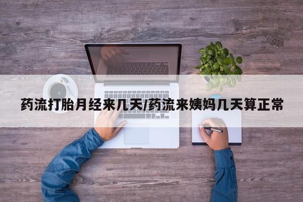 打胎药在线购买微信在线下单药流打胎月经来几天/药流来姨妈几天算正常