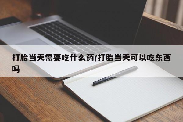 打胎药在线购买微信在线下单打胎当天需要吃什么药/打胎当天可以吃东西吗