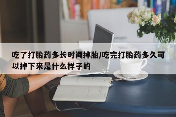 打胎药在线购买微信在线下单吃了打胎药多长时间掉胎/吃完打胎药多久可以掉下来是什么样子的