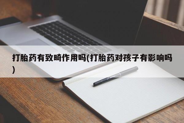 打胎药在线购买微信在线下单打胎药有致畸作用吗(打胎药对孩子有影响吗)