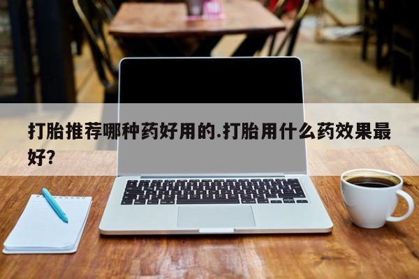 打胎药在线购买微信在线下单打胎推荐哪种药好用的.打胎用什么药效果最好？