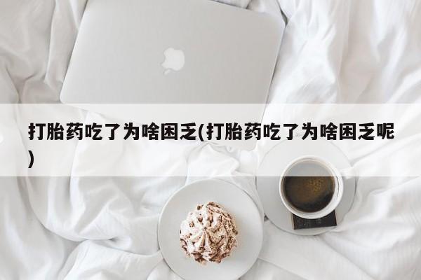 打胎药在线购买微信在线下单打胎药吃了为啥困乏(打胎药吃了为啥困乏呢)