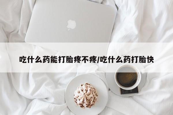 打胎药在线购买微信在线下单吃什么药能打胎疼不疼/吃什么药打胎快