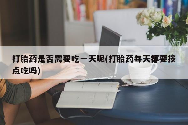 打胎药在线购买微信在线下单打胎药是否需要吃一天呢(打胎药每天都要按点吃吗)