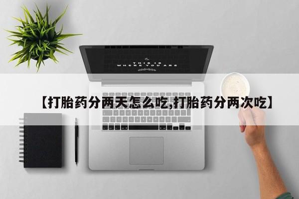 打胎药在线购买微信在线下单【打胎药分两天怎么吃,打胎药分两次吃】