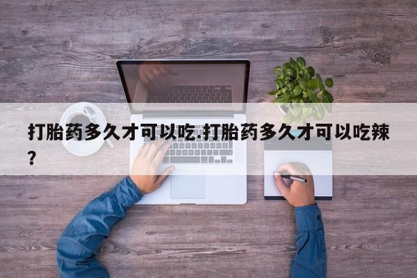 打胎药在线购买微信在线下单打胎药多久才可以吃.打胎药多久才可以吃辣？