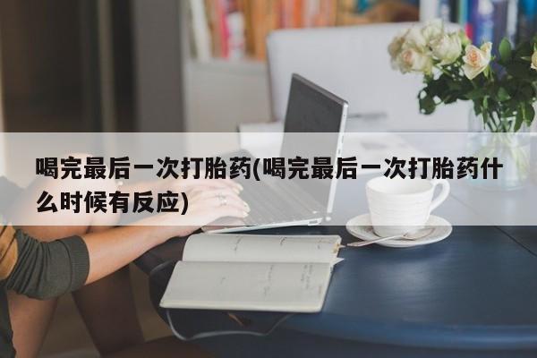 打胎药在线购买微信在线下单喝完最后一次打胎药(喝完最后一次打胎药什么时候有反应)