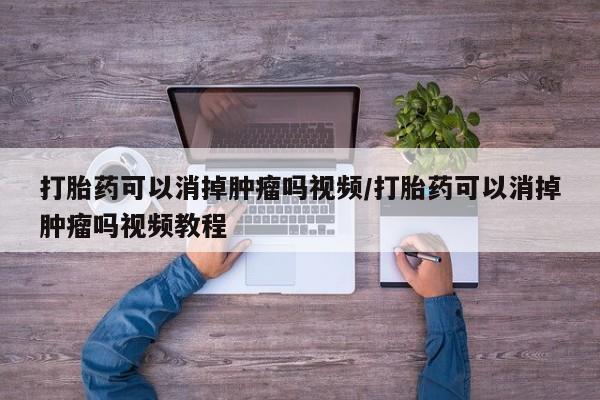 打胎药在线购买微信在线下单打胎药可以消掉肿瘤吗视频/打胎药可以消掉肿瘤吗视频教程