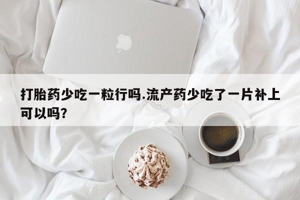 打胎药在线购买微信在线下单打胎药少吃一粒行吗.流产药少吃了一片补上可以吗？