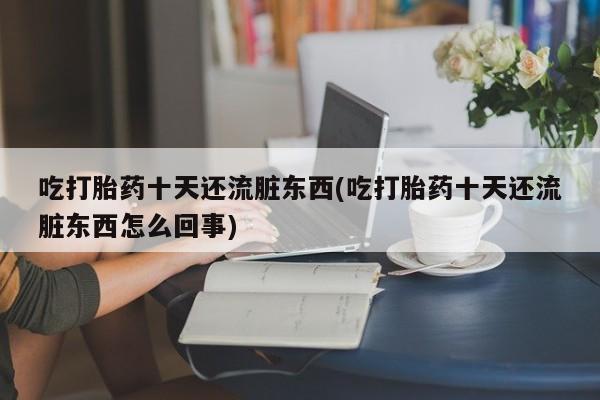 打胎药在线购买微信在线下单吃打胎药十天还流脏东西(吃打胎药十天还流脏东西怎么回事)