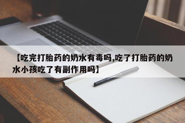 打胎药在线购买微信在线下单【吃完打胎药的奶水有毒吗,吃了打胎药的奶水小孩吃了有副作用吗】