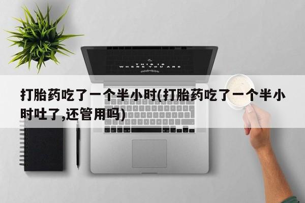 打胎药在线购买微信在线下单打胎药吃了一个半小时(打胎药吃了一个半小时吐了,还管用吗)