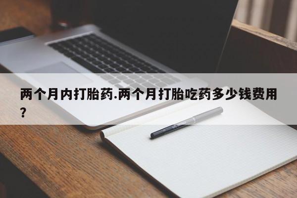 打胎药在线购买微信在线下单两个月内打胎药.两个月打胎吃药多少钱费用？