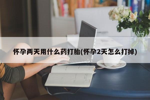 打胎药在线购买微信在线下单怀孕两天用什么药打胎(怀孕2天怎么打掉)