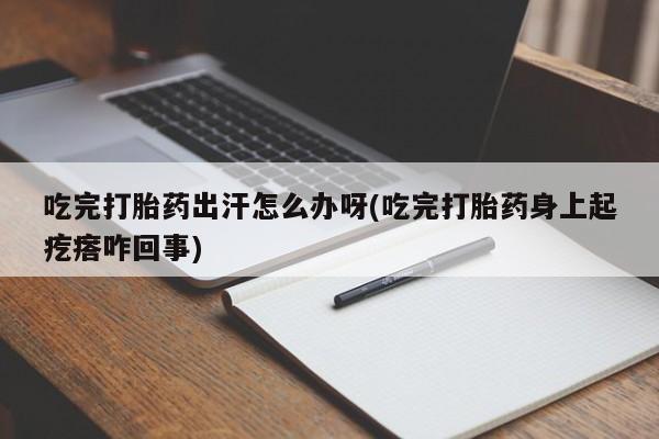 打胎药在线购买微信在线下单吃完打胎药出汗怎么办呀(吃完打胎药身上起疙瘩咋回事)