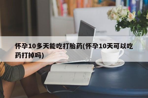 打胎药在线购买微信在线下单怀孕10多天能吃打胎药(怀孕10天可以吃药打掉吗)