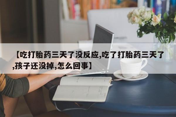 打胎药在线购买微信在线下单【吃打胎药三天了没反应,吃了打胎药三天了,孩子还没掉,怎么回事】