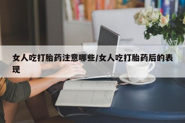 打胎药在线购买微信在线下单女人吃打胎药注意哪些/女人吃打胎药后的表现