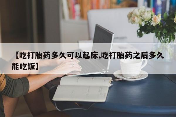 打胎药在线购买微信在线下单【吃打胎药多久可以起床,吃打胎药之后多久能吃饭】