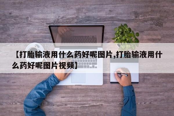 打胎药在线购买微信在线下单【打胎输液用什么药好呢图片,打胎输液用什么药好呢图片视频】