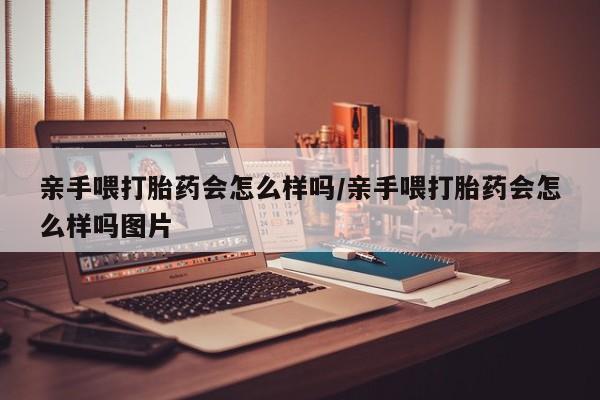 打胎药在线购买微信在线下单亲手喂打胎药会怎么样吗/亲手喂打胎药会怎么样吗图片