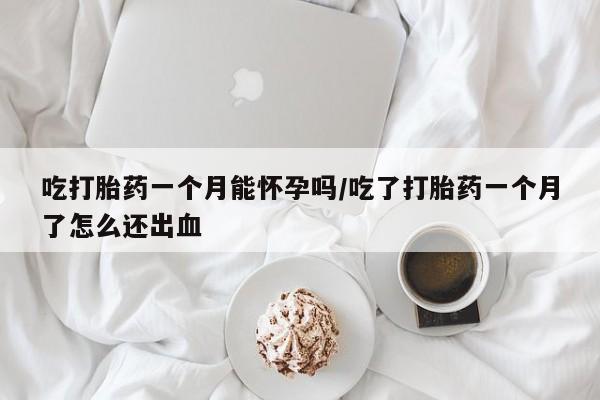 打胎药在线购买微信在线下单吃打胎药一个月能怀孕吗/吃了打胎药一个月了怎么还出血